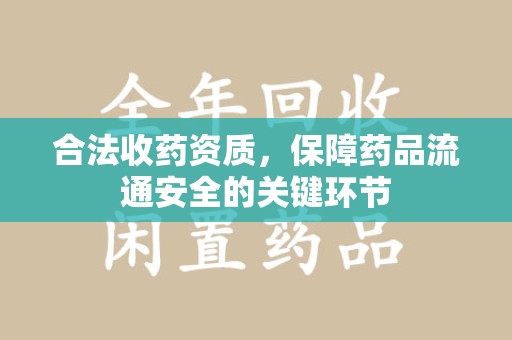 长春合法收药资质，保障药品流通安全的关键环节