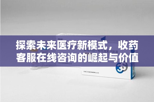 长春探索未来医疗新模式，收药客服在线咨询的崛起与价值