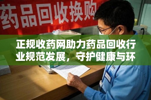 长春正规收药网助力药品回收行业规范发展，守护健康与环境