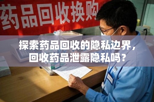 长春探索药品回收的隐私边界，回收药品泄露隐私吗？