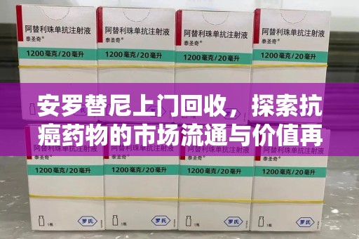 长春安罗替尼上门回收，探索抗癌药物的市场流通与价值再生