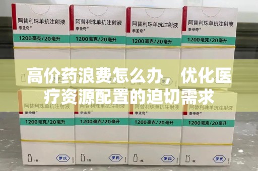 长春高价药浪费怎么办，优化医疗资源配置的迫切需求