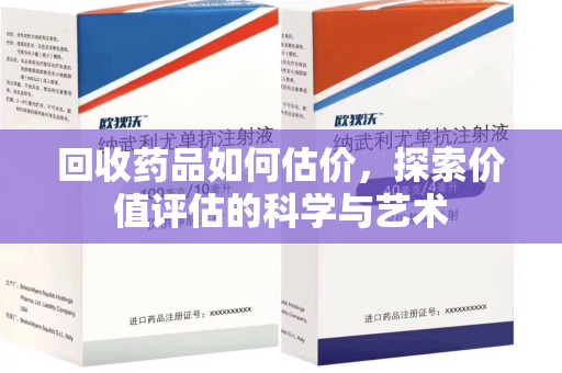 长春回收药品如何估价，探索价值评估的科学与艺术