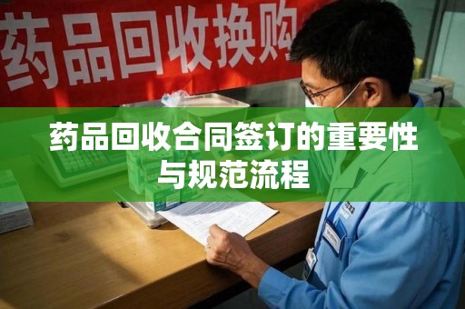 长春药品回收合同签订的重要性与规范流程