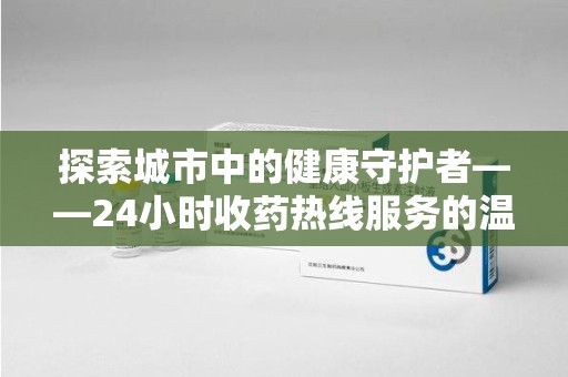 长春探索城市中的健康守护者——24小时收药热线服务的温暖与责任