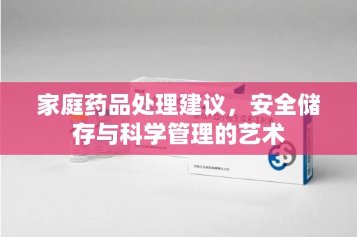 长春家庭药品处理建议，安全储存与科学管理的艺术