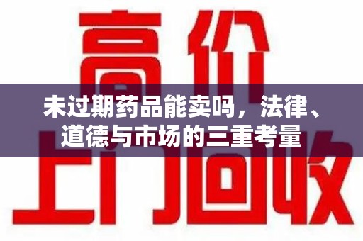 长春未过期药品能卖吗，法律、道德与市场的三重考量