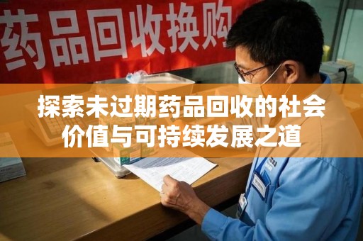 长春探索未过期药品回收的社会价值与可持续发展之道