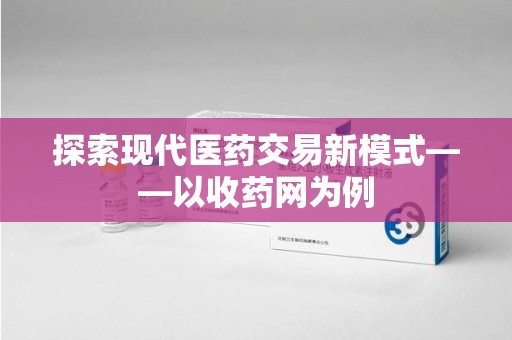 长春探索现代医药交易新模式——以收药网为例