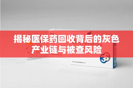 长春揭秘医保药回收背后的灰色产业链与被查风险