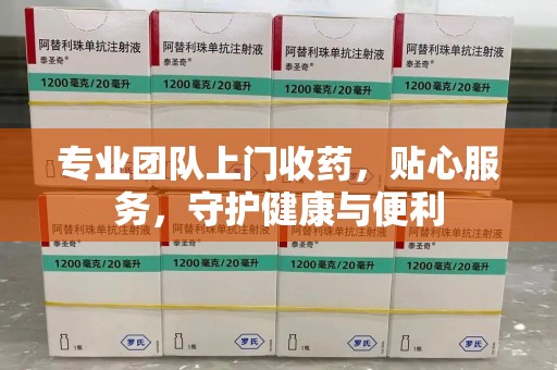 长春专业团队上门收药，贴心服务，守护健康与便利