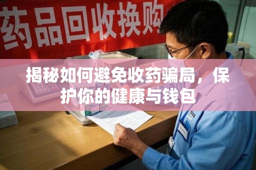 长春揭秘如何避免收药骗局，保护你的健康与钱包