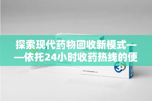 长春探索现代药物回收新模式——依托24小时收药热线的便民服务