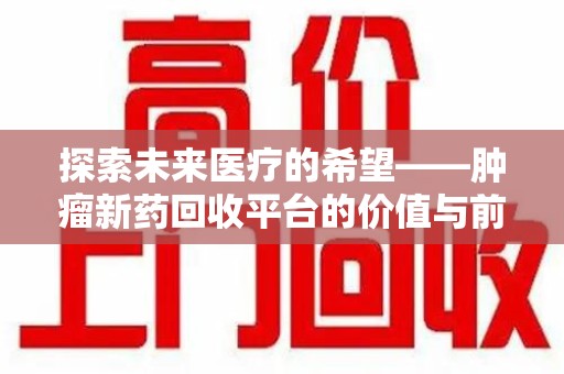 长春探索未来医疗的希望——肿瘤新药回收平台的价值与前景