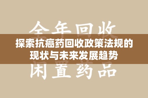 长春探索抗癌药回收政策法规的现状与未来发展趋势