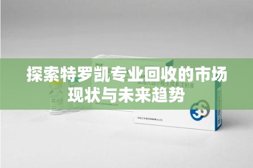 长春探索特罗凯专业回收的市场现状与未来趋势