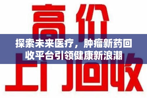 长春探索未来医疗，肿瘤新药回收平台引领健康新浪潮