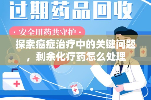 长春探索癌症治疗中的关键问题，剩余化疗药怎么处理