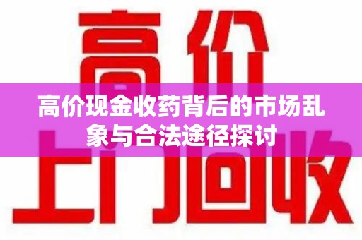 长春高价现金收药背后的市场乱象与合法途径探讨
