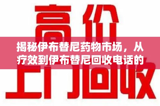 长春揭秘伊布替尼药物市场，从疗效到伊布替尼回收电话的全面解析