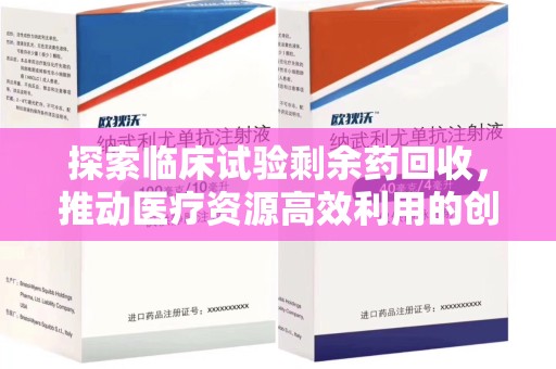 长春探索临床试验剩余药回收，推动医疗资源高效利用的创新路径
