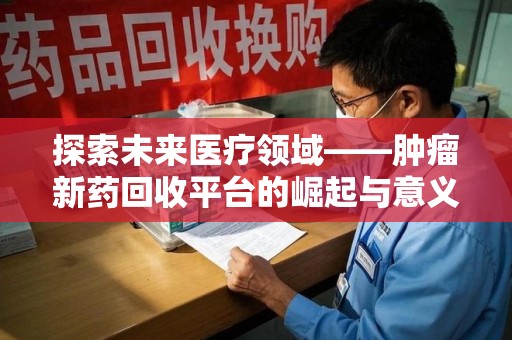 长春探索未来医疗领域——肿瘤新药回收平台的崛起与意义