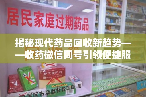 长春揭秘现代药品回收新趋势——收药微信同号引领便捷服务潮流