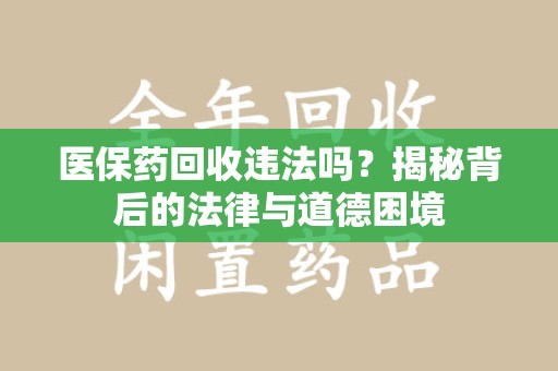 长春医保药回收违法吗？揭秘背后的法律与道德困境