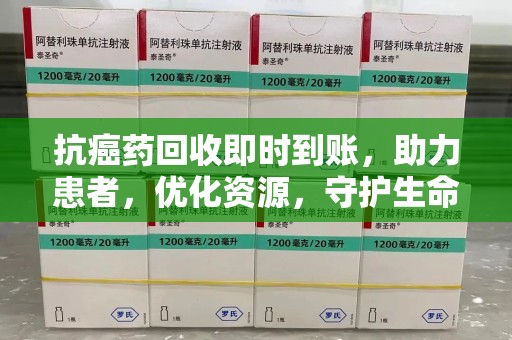 长春抗癌药回收即时到账，助力患者，优化资源，守护生命的新途径
