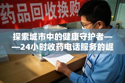 长春探索城市中的健康守护者——24小时收药电话服务的崛起