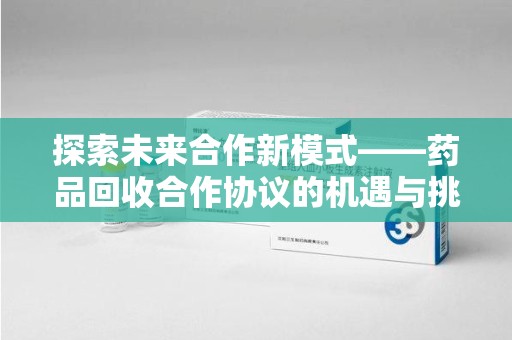 长春探索未来合作新模式——药品回收合作协议的机遇与挑战