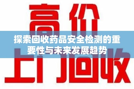 长春探索回收药品安全检测的重要性与未来发展趋势