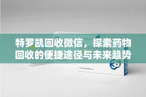 长春特罗凯回收微信，探索药物回收的便捷途径与未来趋势