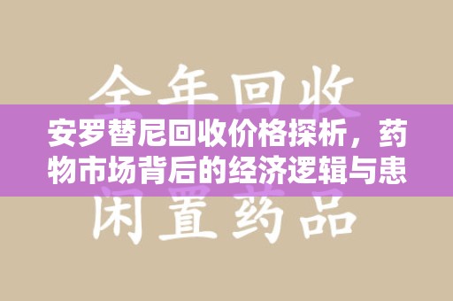 长春安罗替尼回收价格探析，药物市场背后的经济逻辑与患者选择