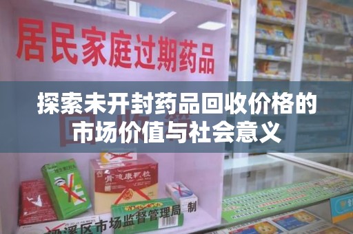 长春探索未开封药品回收价格的市场价值与社会意义