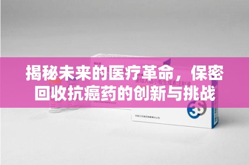 长春揭秘未来的医疗革命，保密回收抗癌药的创新与挑战