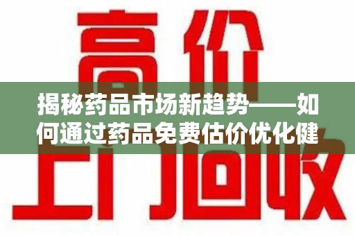长春揭秘药品市场新趋势——如何通过药品免费估价优化健康管理