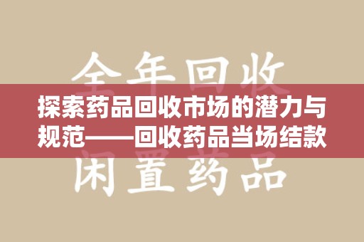 长春探索药品回收市场的潜力与规范——回收药品当场结款成行业新趋势