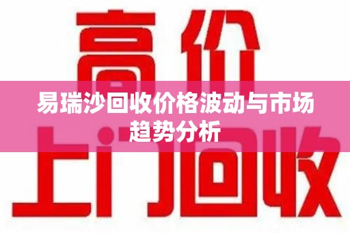 长春易瑞沙回收价格波动与市场趋势分析