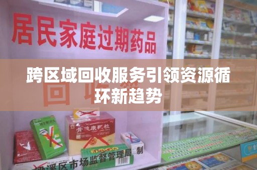 长春跨区域回收服务引领资源循环新趋势
