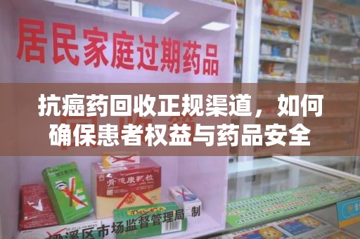 长春抗癌药回收正规渠道，如何确保患者权益与药品安全