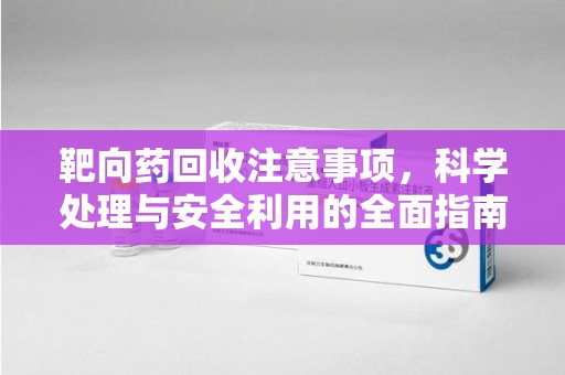 长春靶向药回收注意事项，科学处理与安全利用的全面指南