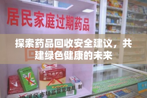 长春探索药品回收安全建议，共建绿色健康的未来