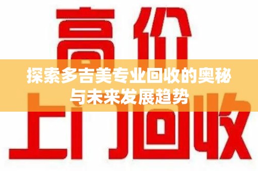 长春探索多吉美专业回收的奥秘与未来发展趋势