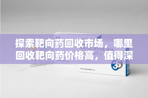 长春探索靶向药回收市场，哪里回收靶向药价格高，值得深入了解
