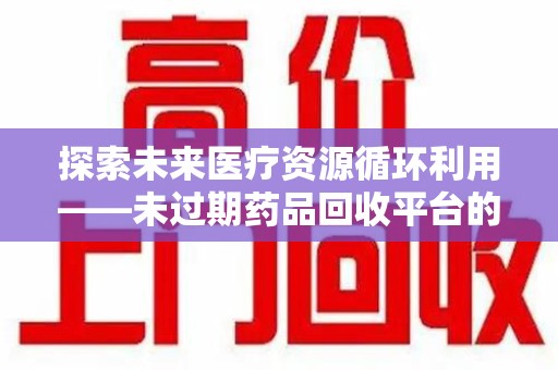长春探索未来医疗资源循环利用——未过期药品回收平台的创新与实践