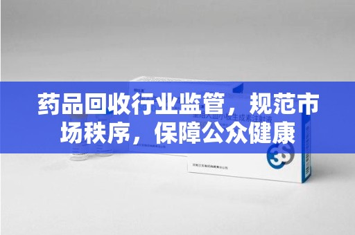 长春药品回收行业监管，规范市场秩序，保障公众健康