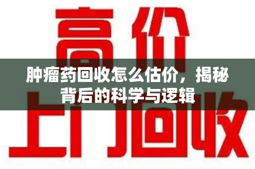 长春肿瘤药回收怎么估价，揭秘背后的科学与逻辑