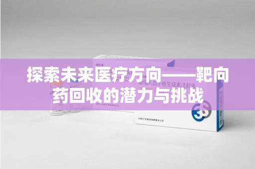 长春探索未来医疗方向——靶向药回收的潜力与挑战