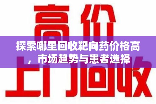 长春探索哪里回收靶向药价格高，市场趋势与患者选择